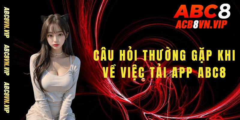 Tổng hợp những câu hỏi thường gặp khi về việc tải app abc8